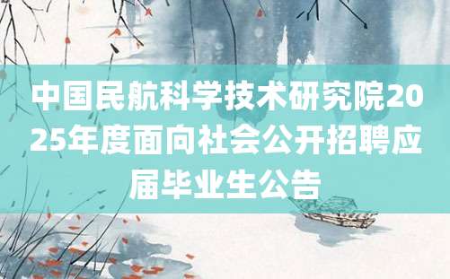 中国民航科学技术研究院2025年度面向社会公开招聘应届毕业生公告