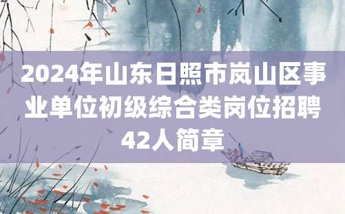 2024年山东日照市岚山区事业单位初级综合类岗位招聘42人简章