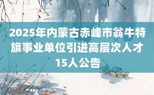 2025年内蒙古赤峰市翁牛特旗事业单位引进高层次人才15人公告