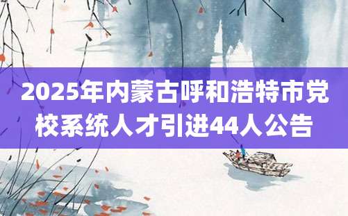 2025年内蒙古呼和浩特市党校系统人才引进44人公告