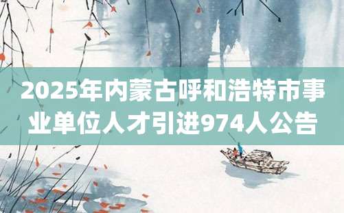 2025年内蒙古呼和浩特市事业单位人才引进974人公告