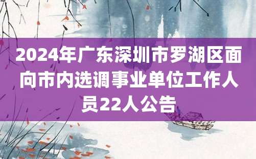 2024年广东深圳市罗湖区面向市内选调事业单位工作人员22人公告