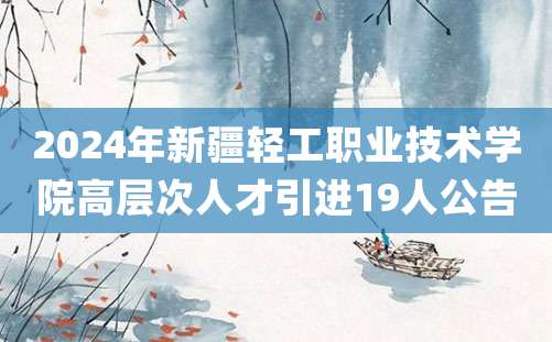 2024年新疆轻工职业技术学院高层次人才引进19人公告