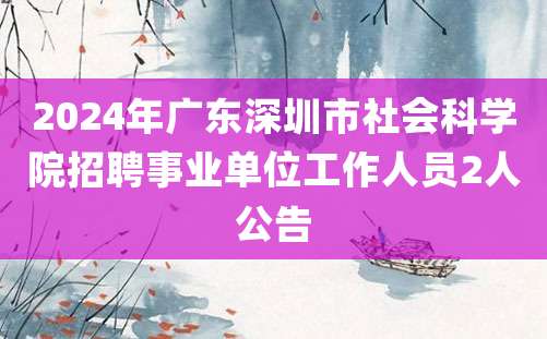 2024年广东深圳市社会科学院招聘事业单位工作人员2人公告