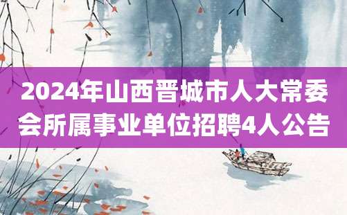 2024年山西晋城市人大常委会所属事业单位招聘4人公告