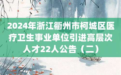 2024年浙江衢州市柯城区医疗卫生事业单位引进高层次人才22人公告（二）