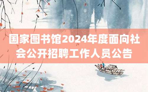 国家图书馆2024年度面向社会公开招聘工作人员公告