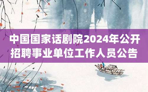 中国国家话剧院2024年公开招聘事业单位工作人员公告