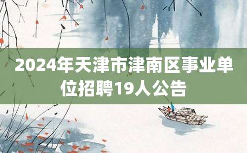 2024年天津市津南区事业单位招聘19人公告