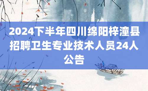 2024下半年四川绵阳梓潼县招聘卫生专业技术人员24人公告