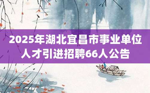 2025年湖北宜昌市事业单位人才引进招聘66人公告