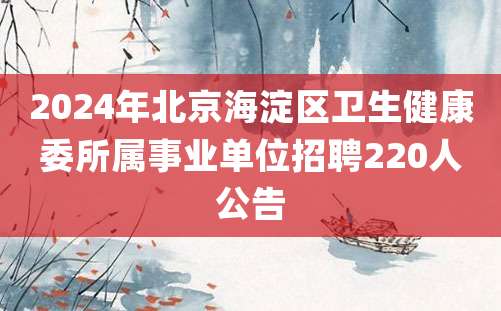 2024年北京海淀区卫生健康委所属事业单位招聘220人公告