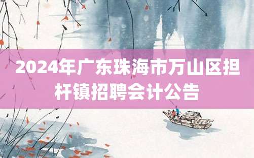 2024年广东珠海市万山区担杆镇招聘会计公告