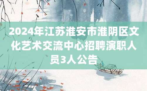 2024年江苏淮安市淮阴区文化艺术交流中心招聘演职人员3人公告