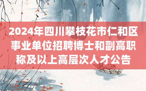 2024年四川攀枝花市仁和区事业单位招聘博士和副高职称及以上高层次人才公告