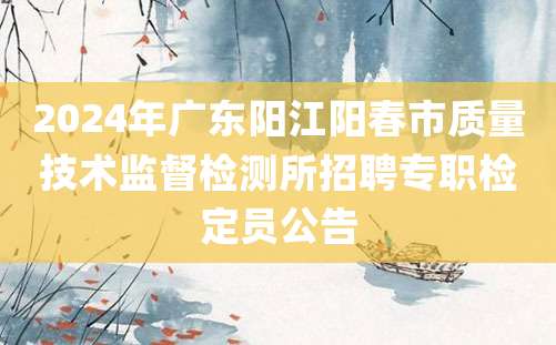 2024年广东阳江阳春市质量技术监督检测所招聘专职检定员公告