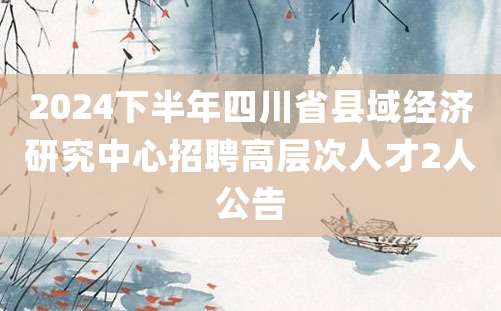 2024下半年四川省县域经济研究中心招聘高层次人才2人公告