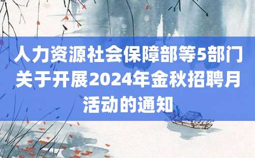 人力资源社会保障部等5部门关于开展2024年金秋招聘月活动的通知