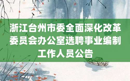 浙江台州市委全面深化改革委员会办公室选聘事业编制工作人员公告