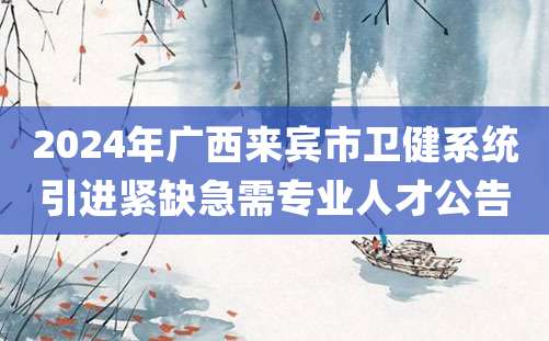 2024年广西来宾市卫健系统引进紧缺急需专业人才公告