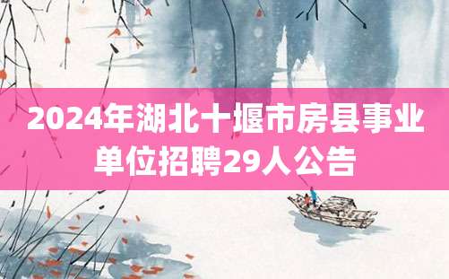 2024年湖北十堰市房县事业单位招聘29人公告