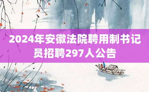 2024年安徽法院聘用制书记员招聘297人公告