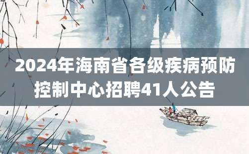 2024年海南省各级疾病预防控制中心招聘41人公告