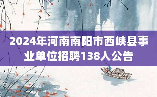 2024年河南南阳市西峡县事业单位招聘138人公告