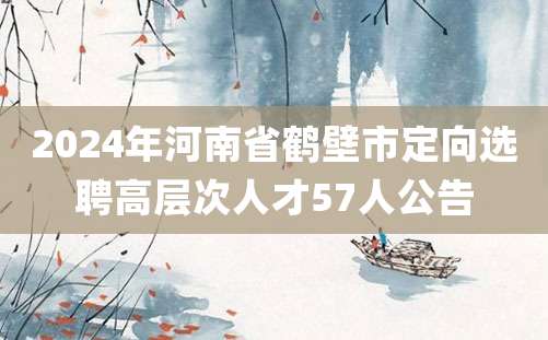 2024年河南省鹤壁市定向选聘高层次人才57人公告