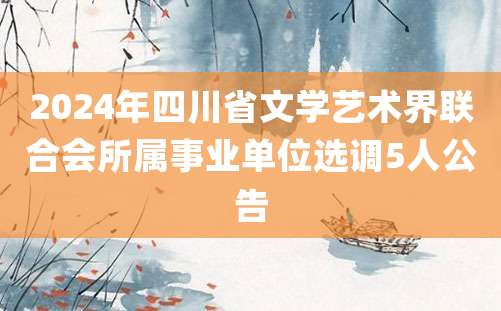 2024年四川省文学艺术界联合会所属事业单位选调5人公告