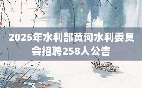 2025年水利部黄河水利委员会招聘258人公告