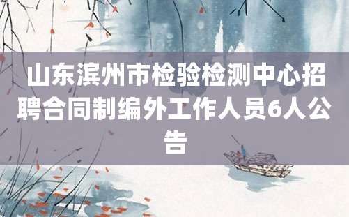 山东滨州市检验检测中心招聘合同制编外工作人员6人公告