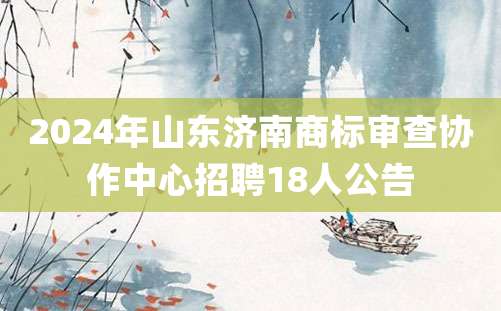 2024年山东济南商标审查协作中心招聘18人公告