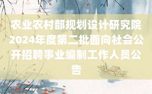 农业农村部规划设计研究院2024年度第二批面向社会公开招聘事业编制工作人员公告