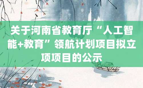 关于河南省教育厅“人工智能+教育”领航计划项目拟立项项目的公示