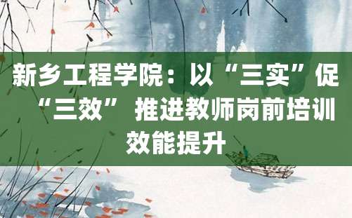 新乡工程学院：以“三实”促“三效” 推进教师岗前培训效能提升