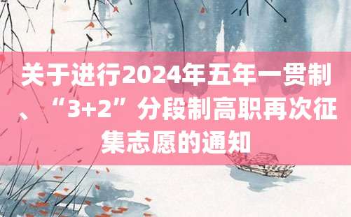 关于进行2024年五年一贯制、“3+2”分段制高职再次征集志愿的通知