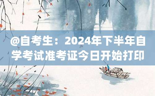 @自考生：2024年下半年自学考试准考证今日开始打印