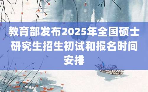 教育部发布2025年全国硕士研究生招生初试和报名时间安排