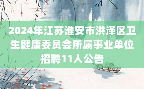 2024年江苏淮安市洪泽区卫生健康委员会所属事业单位招聘11人公告