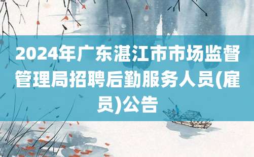 2024年广东湛江市市场监督管理局招聘后勤服务人员(雇员)公告