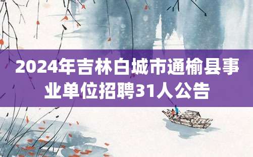 2024年吉林白城市通榆县事业单位招聘31人公告