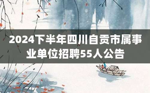 2024下半年四川自贡市属事业单位招聘55人公告