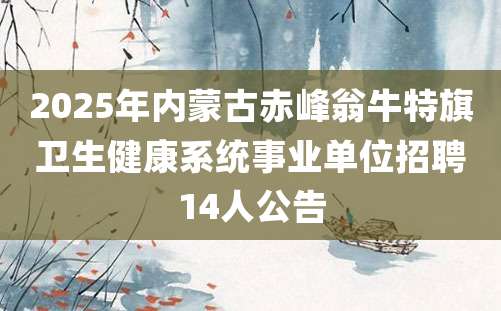 2025年内蒙古赤峰翁牛特旗卫生健康系统事业单位招聘14人公告