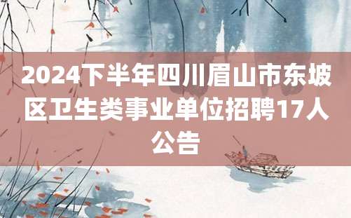 2024下半年四川眉山市东坡区卫生类事业单位招聘17人公告