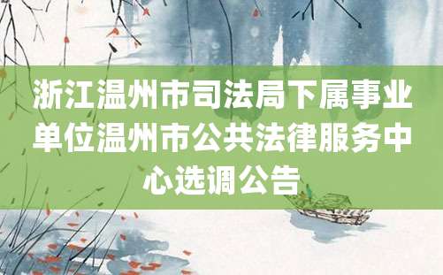 浙江温州市司法局下属事业单位温州市公共法律服务中心选调公告