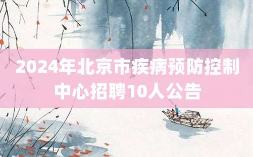 2024年北京市疾病预防控制中心招聘10人公告