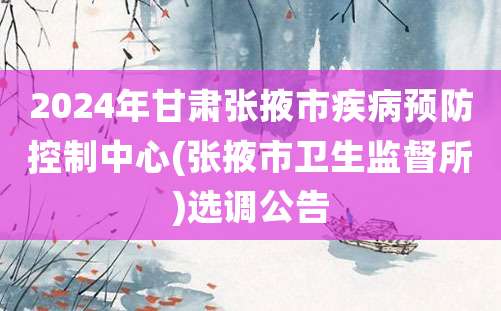 2024年甘肃张掖市疾病预防控制中心(张掖市卫生监督所)选调公告