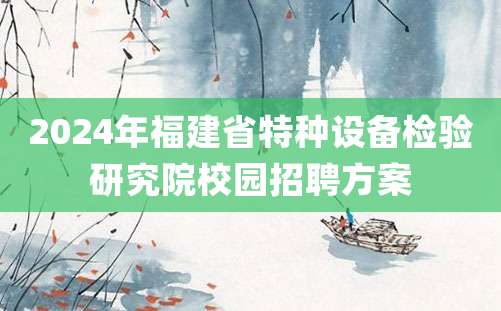 2024年福建省特种设备检验研究院校园招聘方案