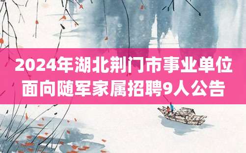 2024年湖北荆门市事业单位面向随军家属招聘9人公告